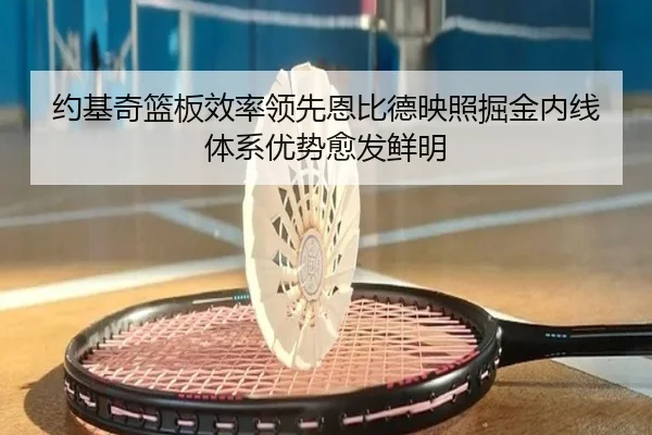 约基奇篮板效率领先恩比德映照掘金内线体系优势愈发鲜明