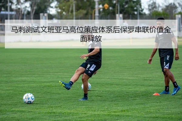 马刺测试文班亚马高位策应体系后保罗串联价值全面释放