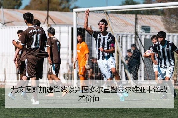 尤文图斯加速锋线谈判图多尔重塑塞尔维亚中锋战术价值