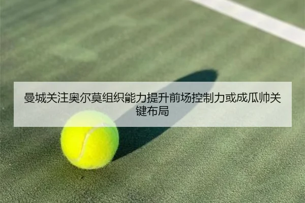 曼城关注奥尔莫组织能力提升前场控制力或成瓜帅关键布局