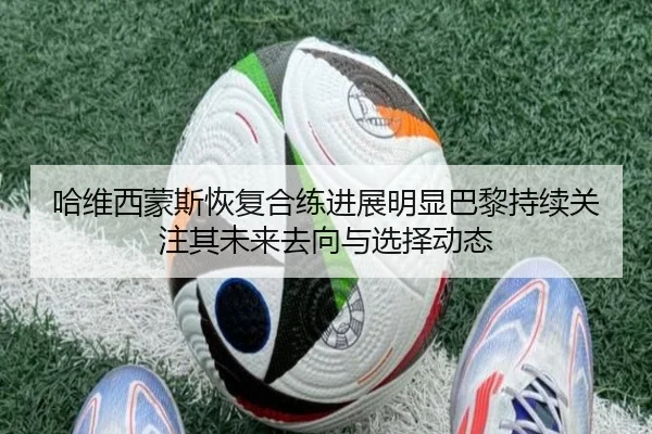 哈维西蒙斯恢复合练进展明显巴黎持续关注其未来去向与选择动态